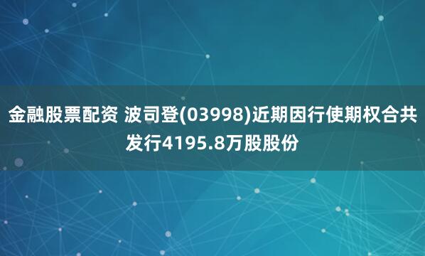 金融股票配资 波司登(03998)近期因行使期权合共发行4195.8万股股份