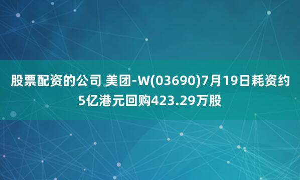 股票配资的公司 美团-W(03690)7月19日耗资约5亿港元回购423.29万股