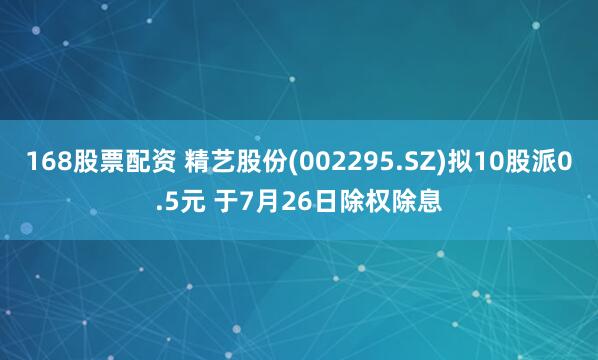 168股票配资 精艺股份(002295.SZ)拟10股派0.5元 于7月26日除权除息