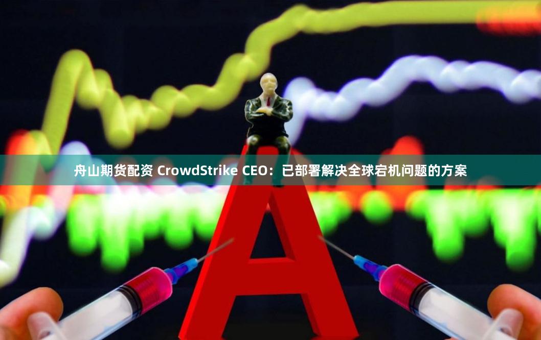 舟山期货配资 CrowdStrike CEO：已部署解决全球宕机问题的方案