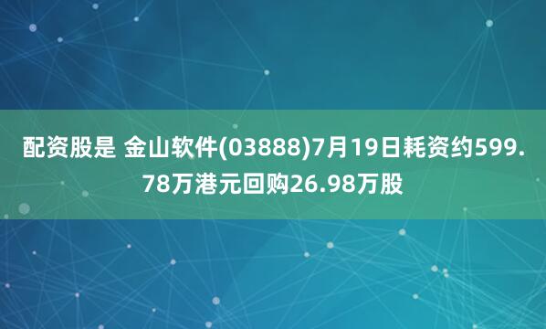 配资股是 金山软件(03888)7月19日耗资约599.78万港元回购26.98万股