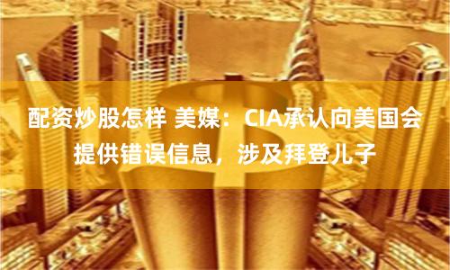 配资炒股怎样 美媒：CIA承认向美国会提供错误信息，涉及拜登儿子