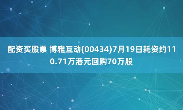 配资买股票 博雅互动(00434)7月19日耗资约110.71万港元回购70万股