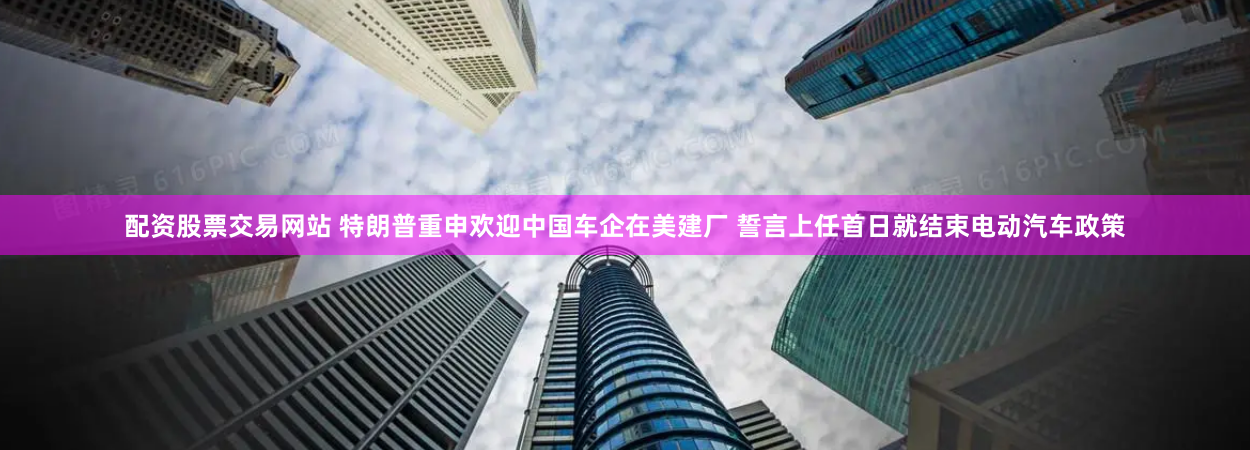 配资股票交易网站 特朗普重申欢迎中国车企在美建厂 誓言上任首日就结束电动汽车政策