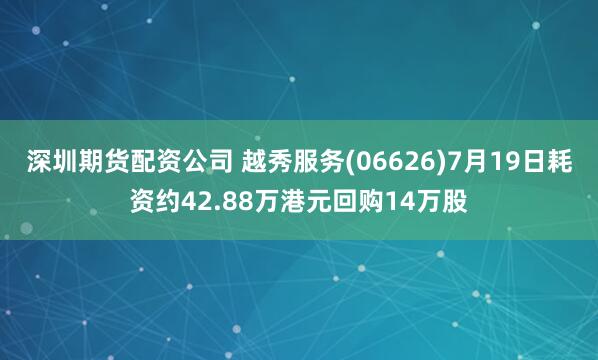 深圳期货配资公司 越秀服务(06626)7月19日耗资约42.88万港元回购14万股