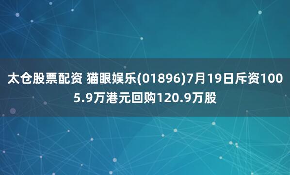 太仓股票配资 猫眼娱乐(01896)7月19日斥资1005.9万港元回购120.9万股