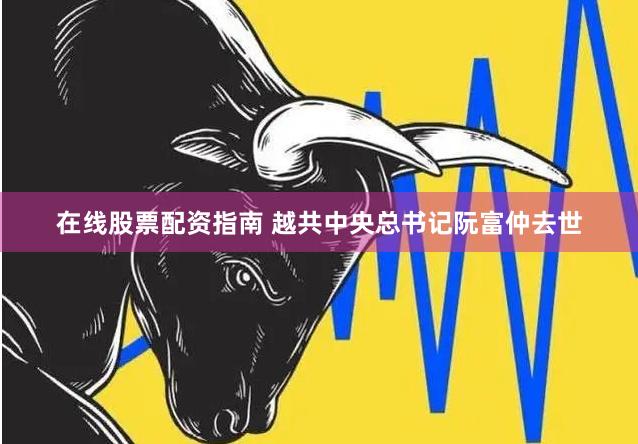 在线股票配资指南 越共中央总书记阮富仲去世