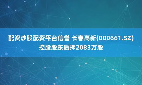 配资炒股配资平台信誉 长春高新(000661.SZ)控股股东质押2083万股