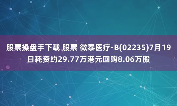 股票操盘手下载 股票 微泰医疗-B(02235)7月19日耗资约29.77万港元回购8.06万股