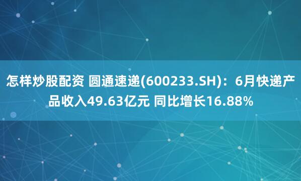 怎样炒股配资 圆通速递(600233.SH)：6月快递产品收入49.63亿元 同比增长16.88%