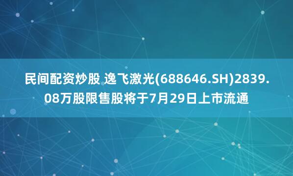民间配资炒股 逸飞激光(688646.SH)2839.08万股限售股将于7月29日上市流通