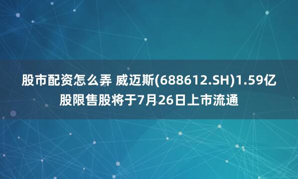 股市配资怎么弄 威迈斯(688612.SH)1.59亿股限售股将于7月26日上市流通