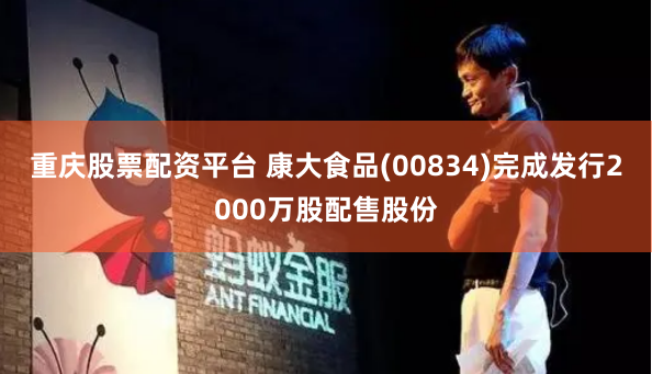 重庆股票配资平台 康大食品(00834)完成发行2000万股配售股份