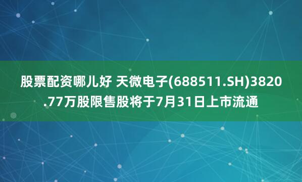 股票配资哪儿好 天微电子(688511.SH)3820.77万股限售股将于7月31日上市流通