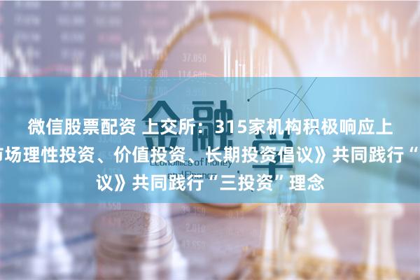 微信股票配资 上交所：315家机构积极响应上交所《资本市场理性投资、价值投资、长期投资倡议》共同践行“三投资”理念