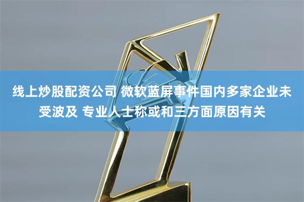 线上炒股配资公司 微软蓝屏事件国内多家企业未受波及 专业人士称或和三方面原因有关