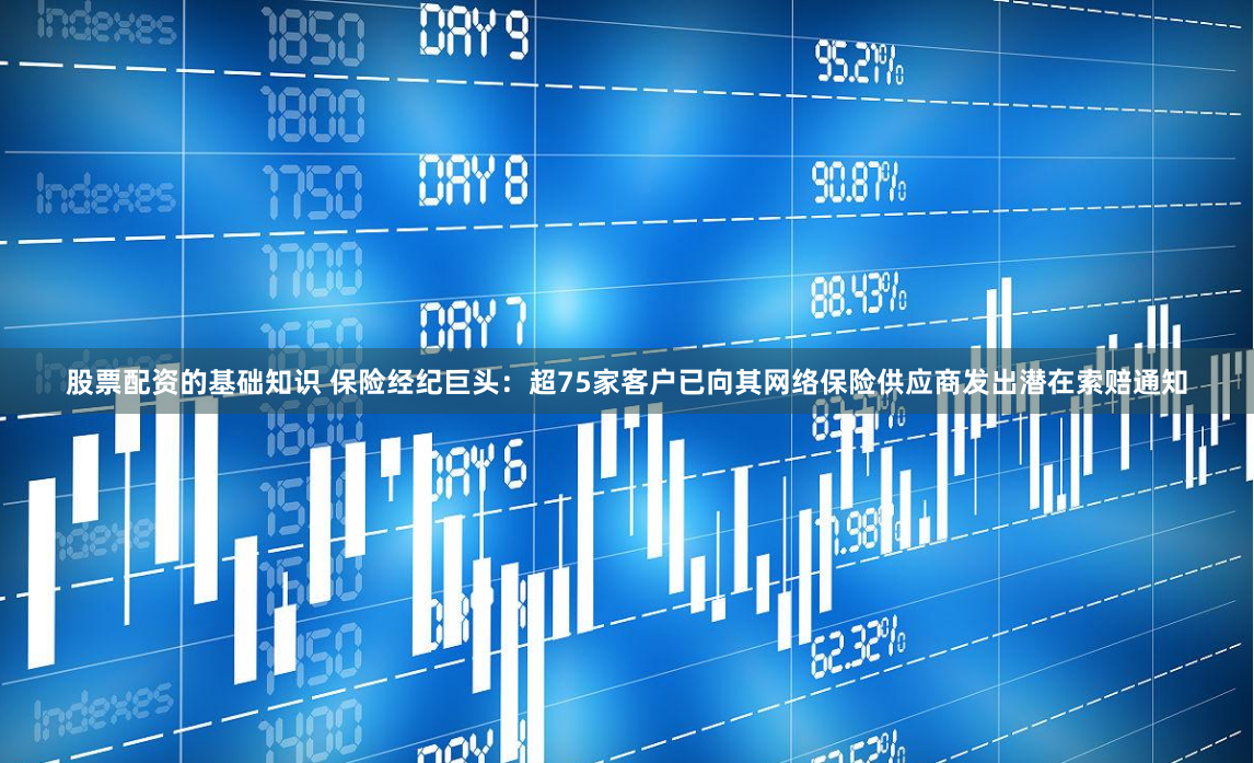 股票配资的基础知识 保险经纪巨头：超75家客户已向其网络保险供应商发出潜在索赔通知