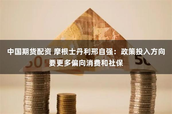 中国期货配资 摩根士丹利邢自强：政策投入方向要更多偏向消费和社保