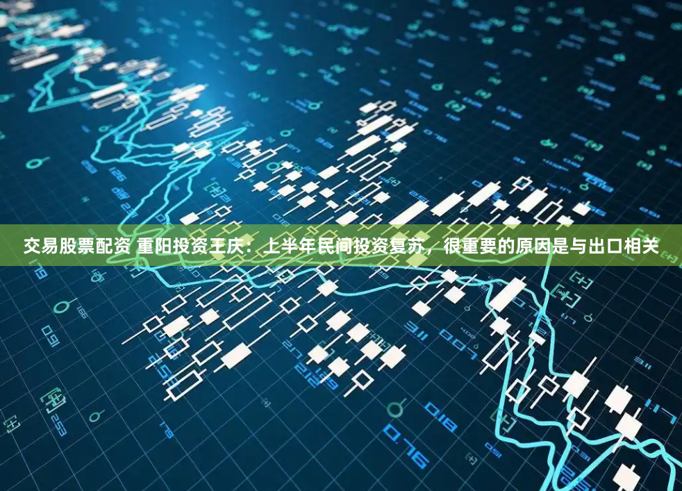 交易股票配资 重阳投资王庆：上半年民间投资复苏，很重要的原因是与出口相关