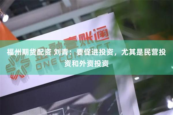 福州期货配资 刘青：要促进投资，尤其是民营投资和外资投资