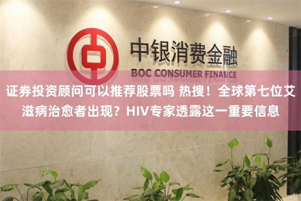证券投资顾问可以推荐股票吗 热搜！全球第七位艾滋病治愈者出现？HIV专家透露这一重要信息