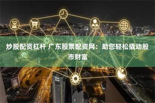 炒股配资杠杆 广东股票配资网：助您轻松撬动股市财富