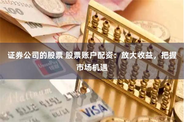 证券公司的股票 股票账户配资：放大收益，把握市场机遇