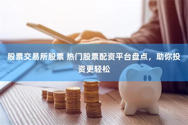 股票交易所股票 热门股票配资平台盘点，助你投资更轻松