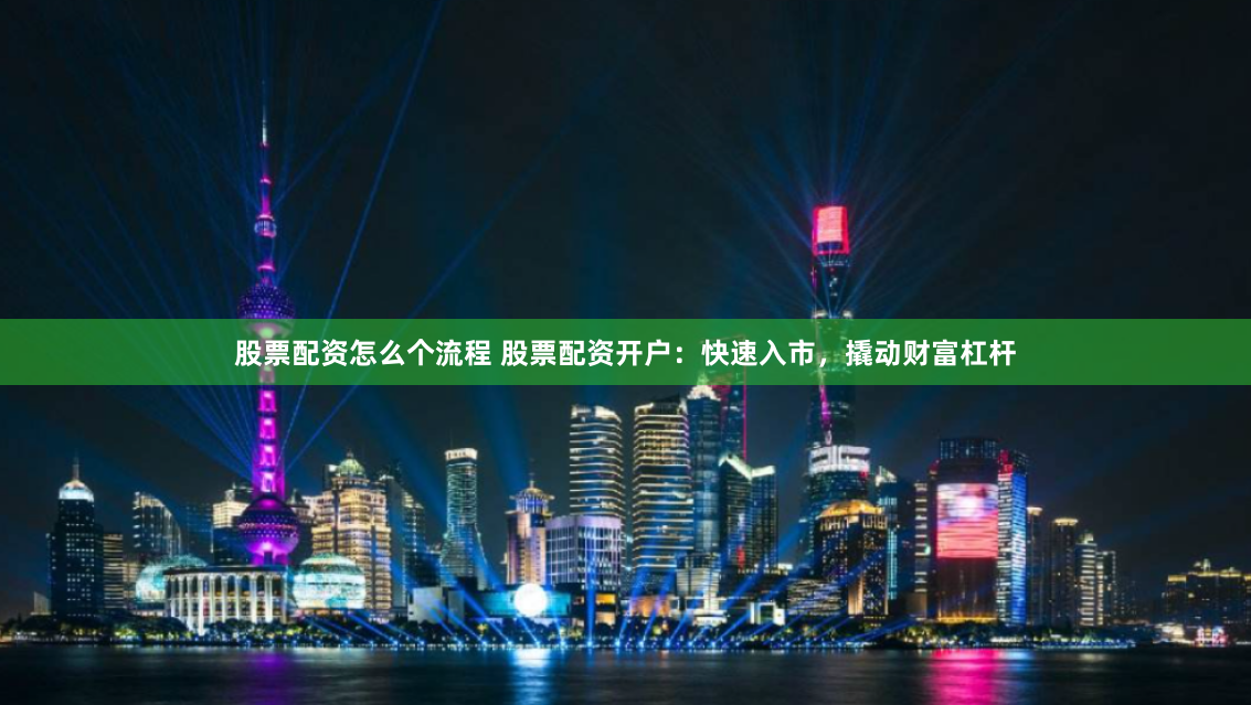 股票配资怎么个流程 股票配资开户：快速入市，撬动财富杠杆