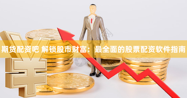 期货配资吧 解锁股市财富：最全面的股票配资软件指南