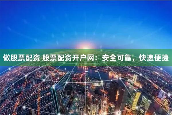 做股票配资 股票配资开户网：安全可靠，快速便捷