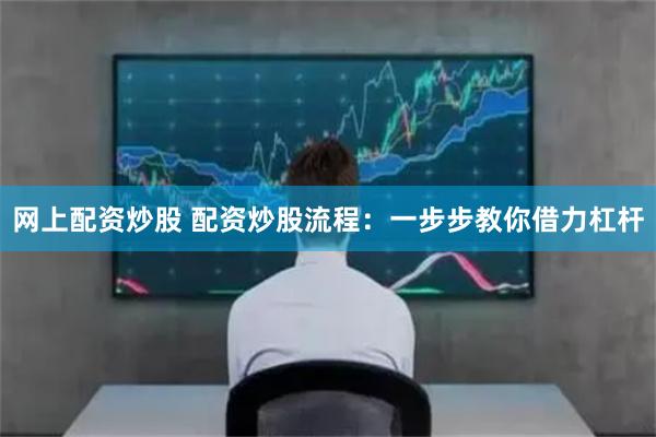 网上配资炒股 配资炒股流程：一步步教你借力杠杆