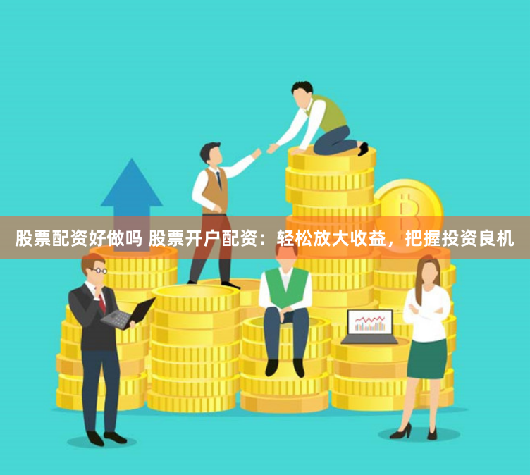 股票配资好做吗 股票开户配资：轻松放大收益，把握投资良机