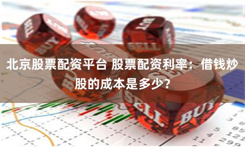 北京股票配资平台 股票配资利率：借钱炒股的成本是多少？