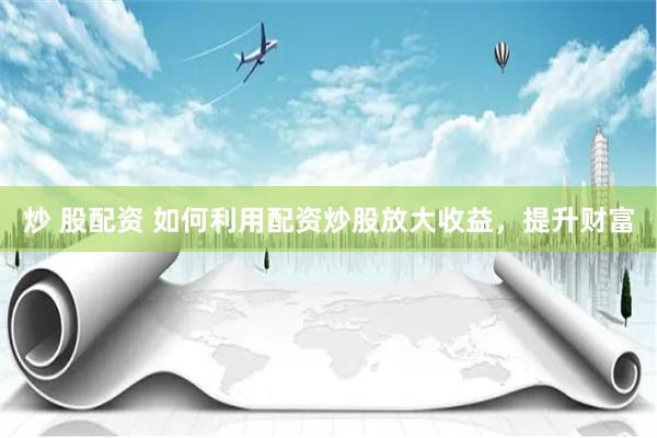 炒 股配资 如何利用配资炒股放大收益，提升财富