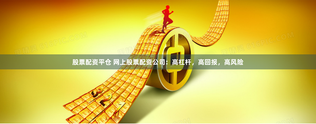 股票配资平仓 网上股票配资公司：高杠杆，高回报，高风险