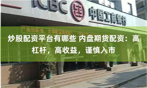 炒股配资平台有哪些 内盘期货配资：高杠杆，高收益，谨慎入市