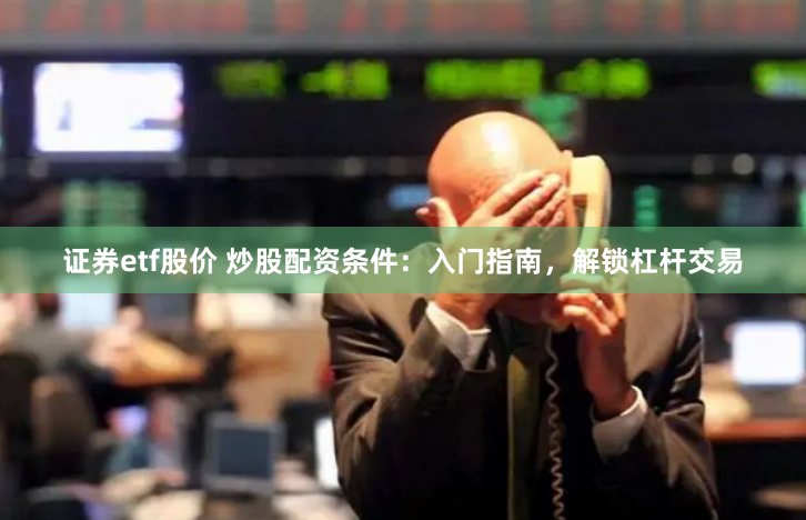 证券etf股价 炒股配资条件：入门指南，解锁杠杆交易