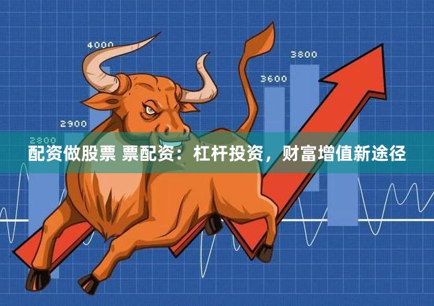 配资做股票 票配资：杠杆投资，财富增值新途径