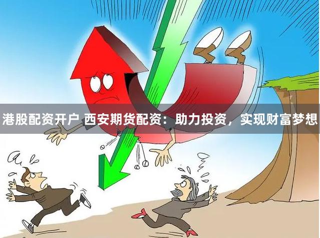 港股配资开户 西安期货配资：助力投资，实现财富梦想
