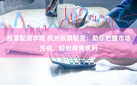 股票配资学院 杭州股票配资：助你把握市场先机，轻松投资获利