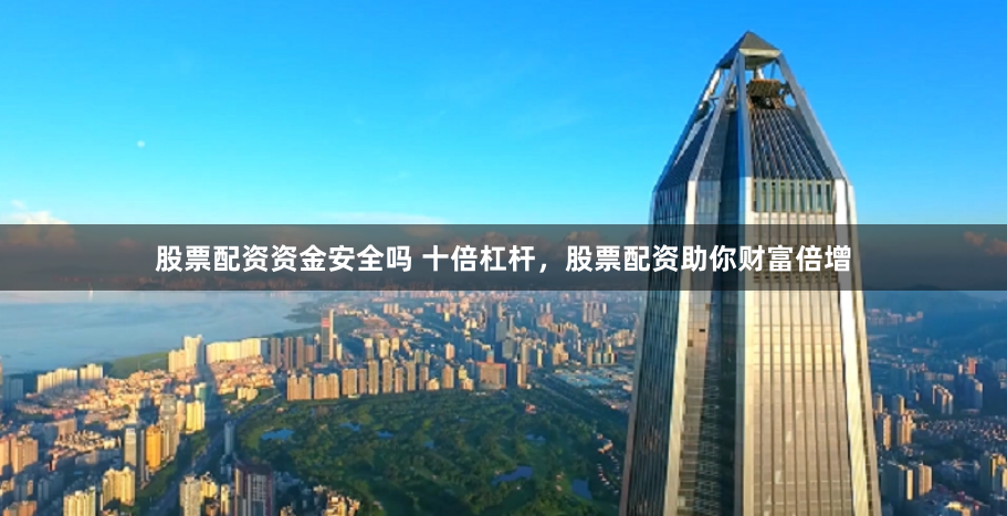 股票配资资金安全吗 十倍杠杆，股票配资助你财富倍增