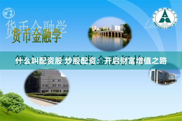 什么叫配资股 炒股配资：开启财富增值之路
