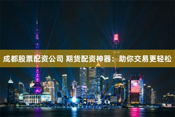 成都股票配资公司 期货配资神器：助你交易更轻松