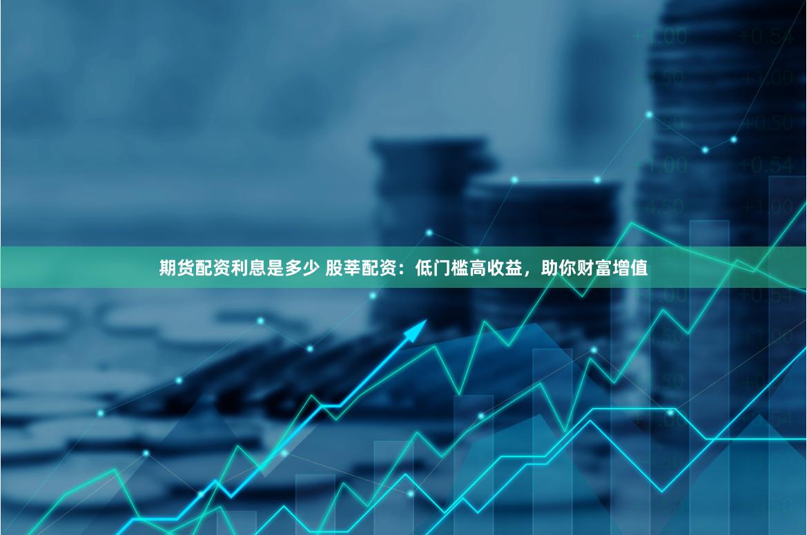 期货配资利息是多少 股莘配资：低门槛高收益，助你财富增值