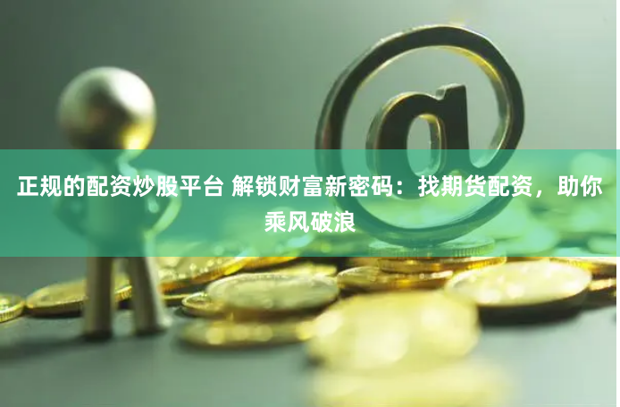 正规的配资炒股平台 解锁财富新密码：找期货配资，助你乘风破浪