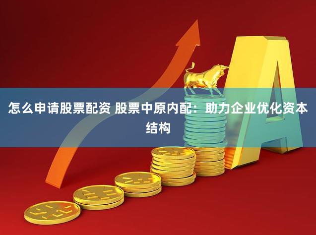 怎么申请股票配资 股票中原内配：助力企业优化资本结构