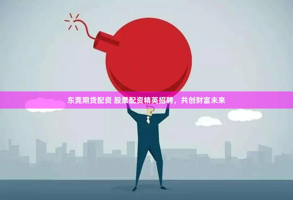东莞期货配资 股票配资精英招聘，共创财富未来