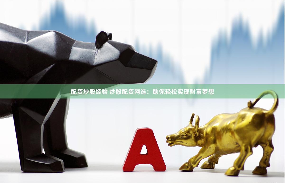 配资炒股经验 炒股配资网选：助你轻松实现财富梦想