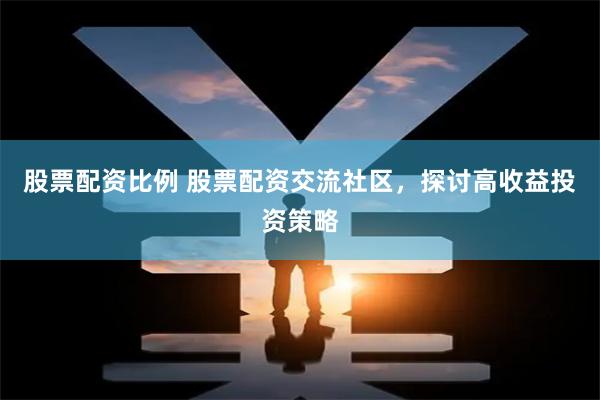 股票配资比例 股票配资交流社区，探讨高收益投资策略